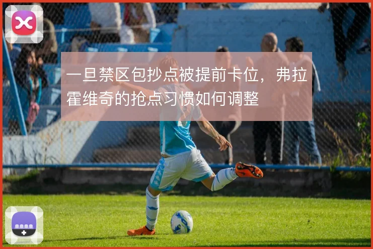 一旦禁区包抄点被提前卡位，弗拉霍维奇的抢点习惯如何调整