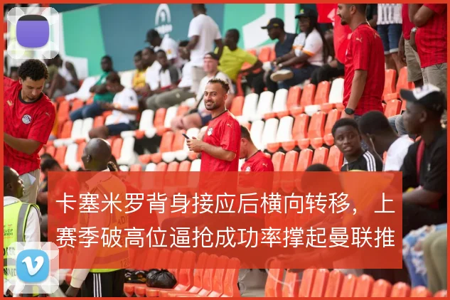 卡塞米罗背身接应后横向转移，上赛季破高位逼抢成功率撑起曼联推进下限