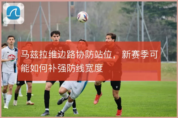 马兹拉维边路协防站位，新赛季可能如何补强防线宽度