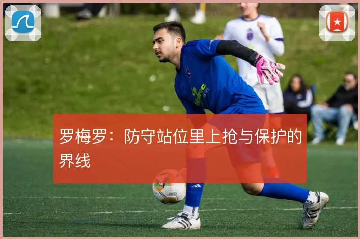 罗梅罗：防守站位里上抢与保护的界线