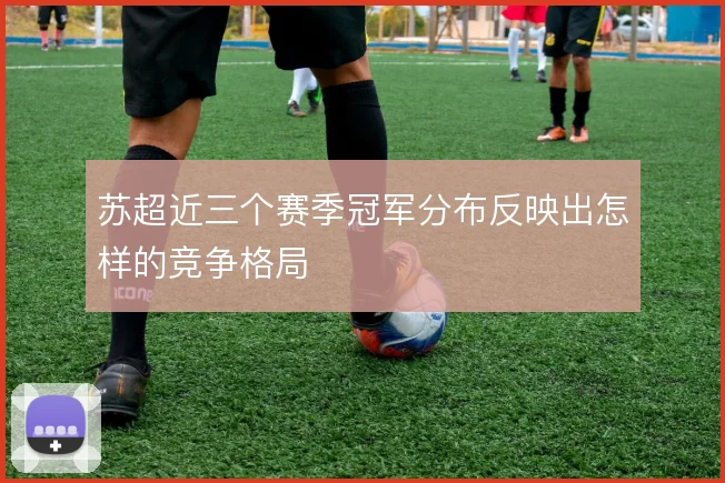 苏超近三个赛季冠军分布反映出怎样的竞争格局