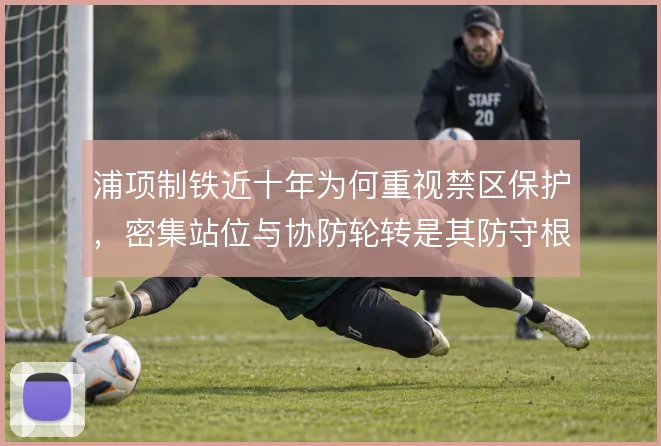 浦项制铁近十年为何重视禁区保护，密集站位与协防轮转是其防守根基