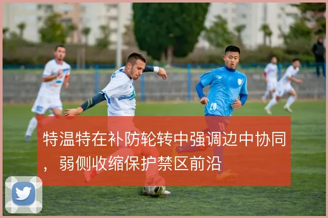 特温特在补防轮转中强调边中协同，弱侧收缩保护禁区前沿
