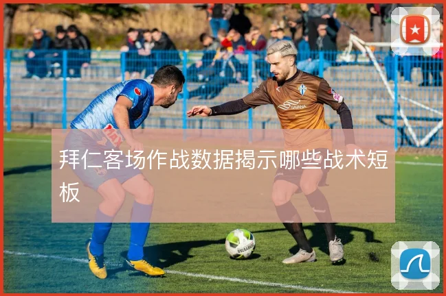 拜仁客场作战数据揭示哪些战术短板