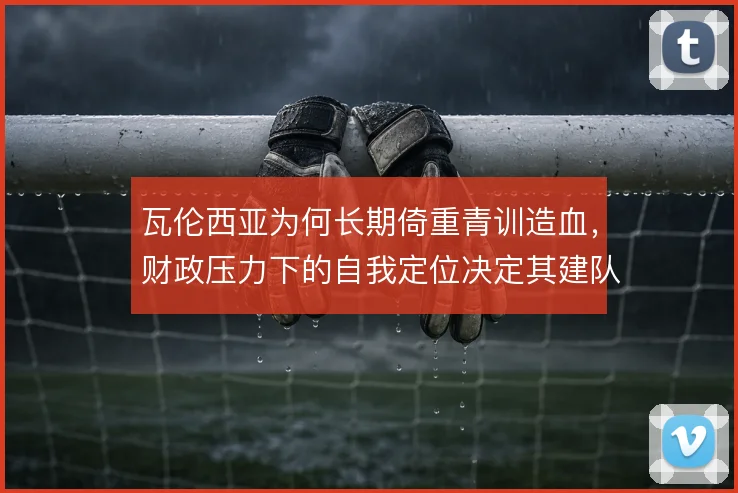 瓦伦西亚为何长期倚重青训造血，财政压力下的自我定位决定其建队逻辑