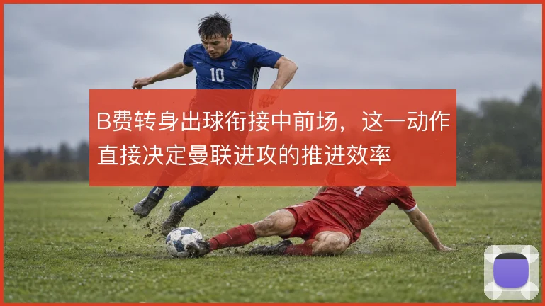 B费转身出球衔接中前场，这一动作直接决定曼联进攻的推进效率