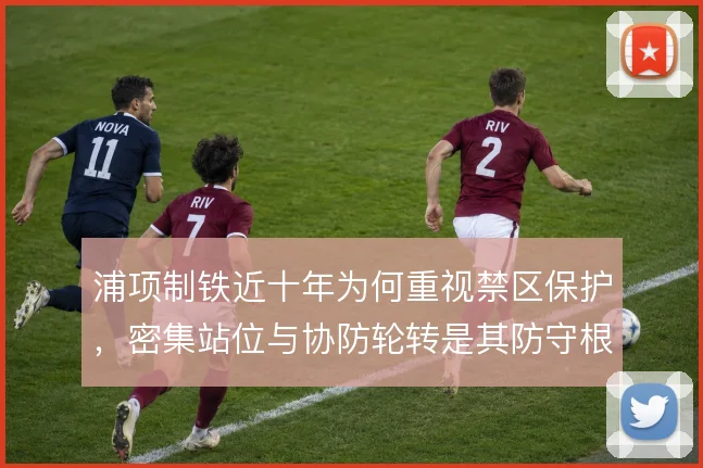 浦项制铁近十年为何重视禁区保护，密集站位与协防轮转是其防守根基