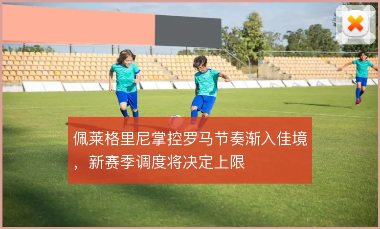 佩莱格里尼掌控罗马节奏渐入佳境，新赛季调度将决定上限