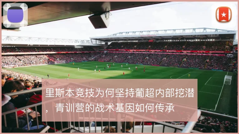 里斯本竞技为何坚持葡超内部挖潜，青训营的战术基因如何传承