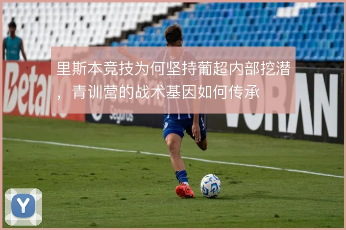 里斯本竞技为何坚持葡超内部挖潜，青训营的战术基因如何传承