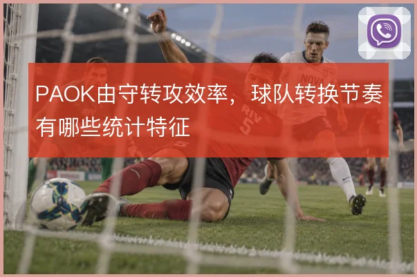 PAOK由守转攻效率，球队转换节奏有哪些统计特征