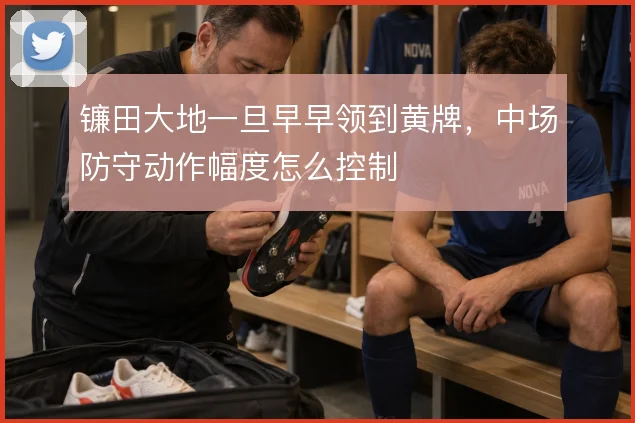 镰田大地一旦早早领到黄牌，中场防守动作幅度怎么控制