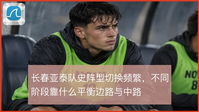 长春亚泰队史阵型切换频繁，不同阶段靠什么平衡边路与中路