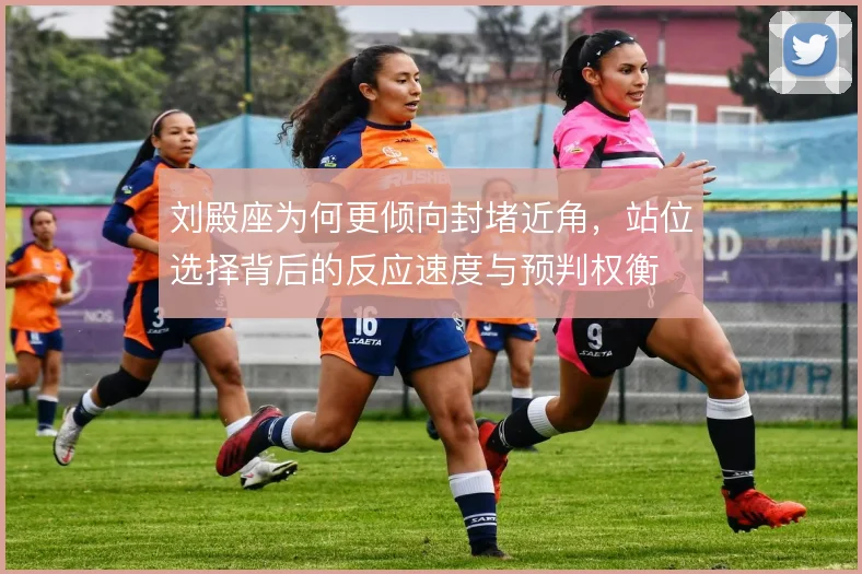 刘殿座为何更倾向封堵近角，站位选择背后的反应速度与预判权衡