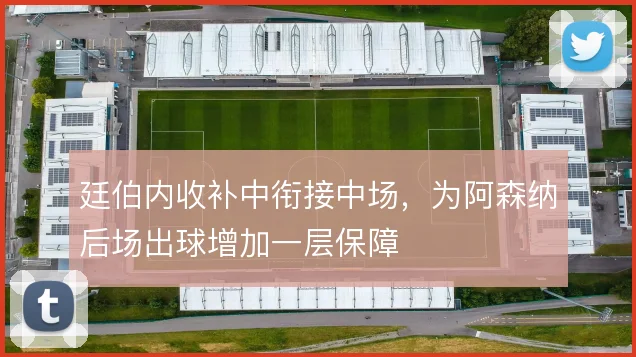 廷伯内收补中衔接中场，为阿森纳后场出球增加一层保障
