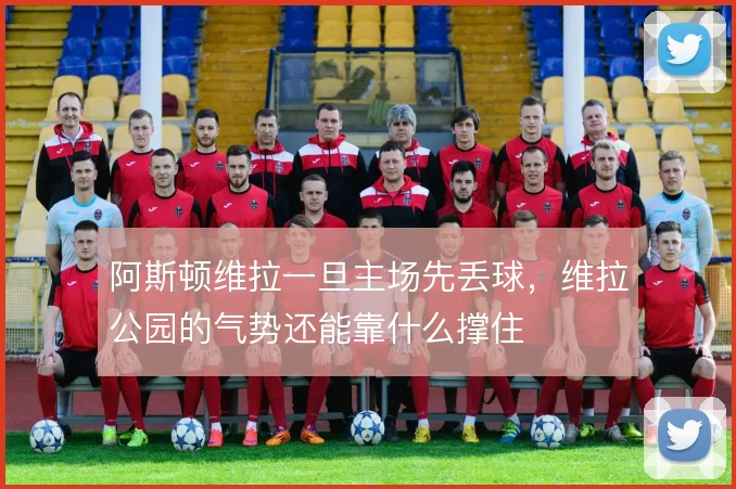 阿斯顿维拉一旦主场先丢球，维拉公园的气势还能靠什么撑住