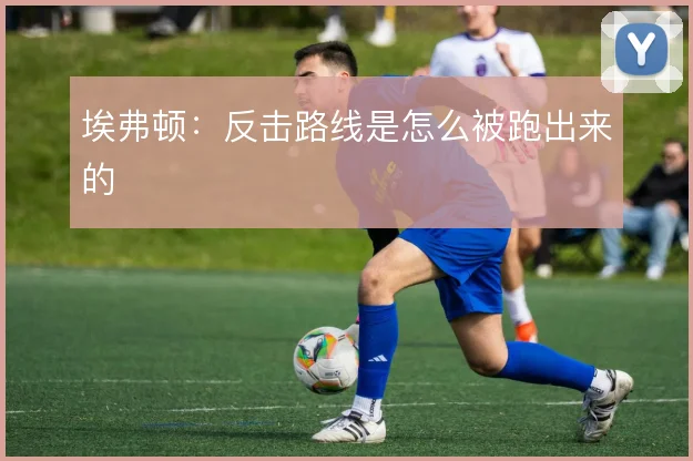 埃弗顿：反击路线是怎么被跑出来的