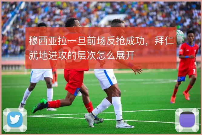 穆西亚拉一旦前场反抢成功，拜仁就地进攻的层次怎么展开