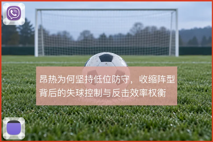 昂热为何坚持低位防守,收缩阵型背后的失球控制与反击效率权衡