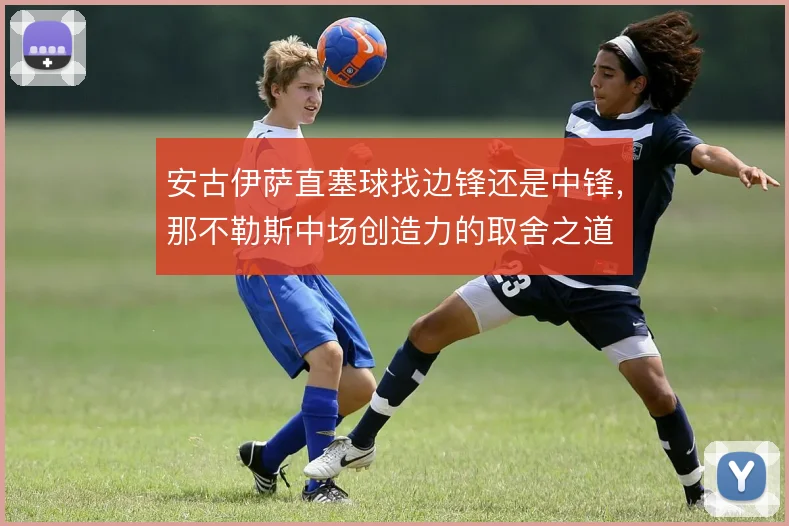 安古伊萨直塞球找边锋还是中锋，那不勒斯中场创造力的取舍之道