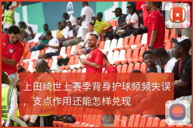 上田绮世上赛季背身护球频频失误，支点作用还能怎样兑现