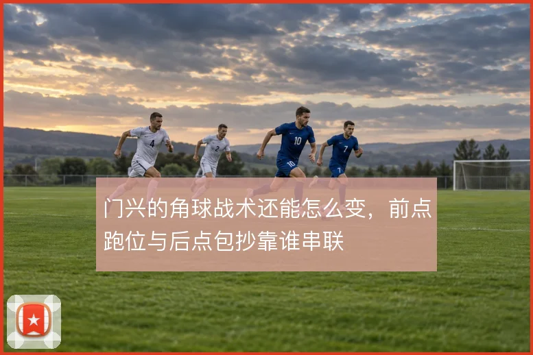 门兴的角球战术还能怎么变，前点跑位与后点包抄靠谁串联