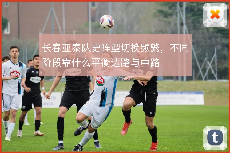 长春亚泰队史阵型切换频繁，不同阶段靠什么平衡边路与中路