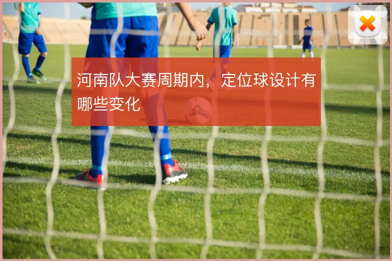河南队大赛周期内，定位球设计有哪些变化