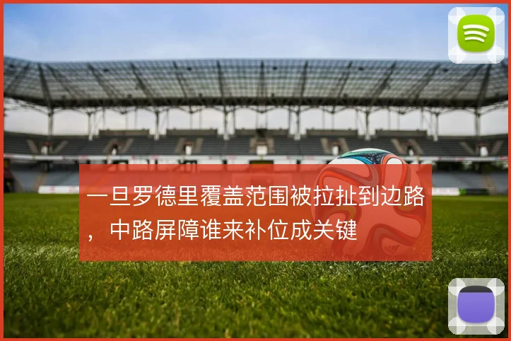 一旦罗德里覆盖范围被拉扯到边路，中路屏障谁来补位成关键
