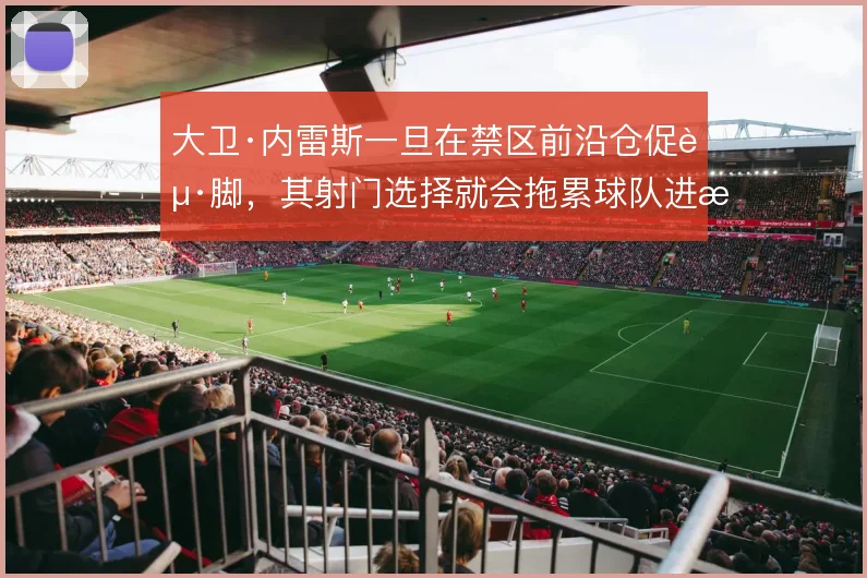 大卫·内雷斯一旦在禁区前沿仓促起脚，其射门选择就会拖累球队进攻效率