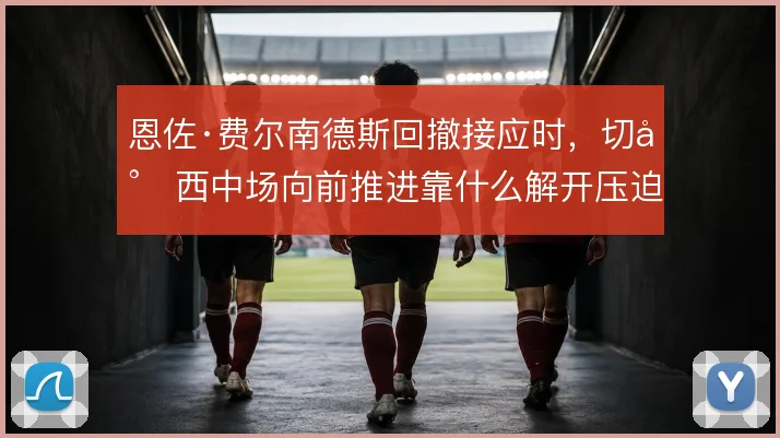 恩佐·费尔南德斯回撤接应时，切尔西中场向前推进靠什么解开压迫