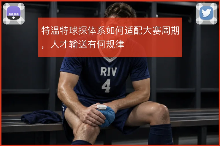 特温特球探体系如何适配大赛周期，人才输送有何规律