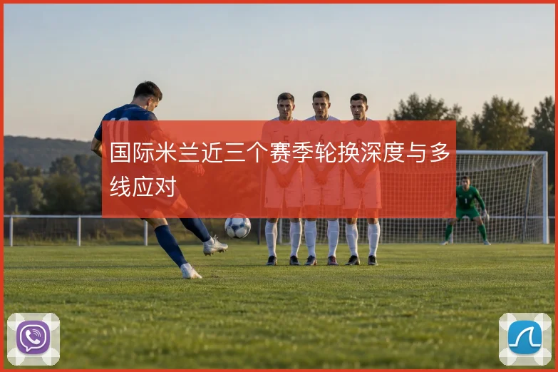 国际米兰近三个赛季轮换深度与多线应对
