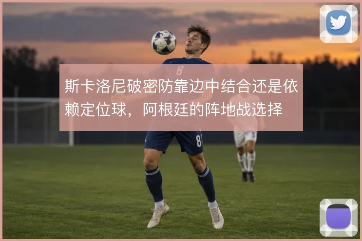 斯卡洛尼破密防靠边中结合还是依赖定位球，阿根廷的阵地战选择