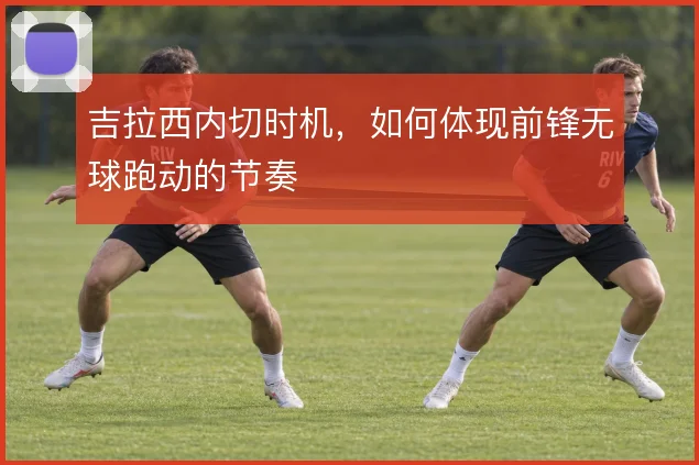 吉拉西内切时机，如何体现前锋无球跑动的节奏