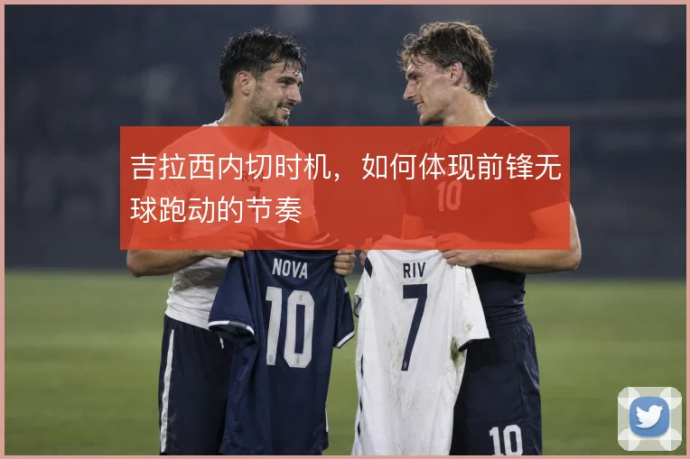 吉拉西内切时机，如何体现前锋无球跑动的节奏