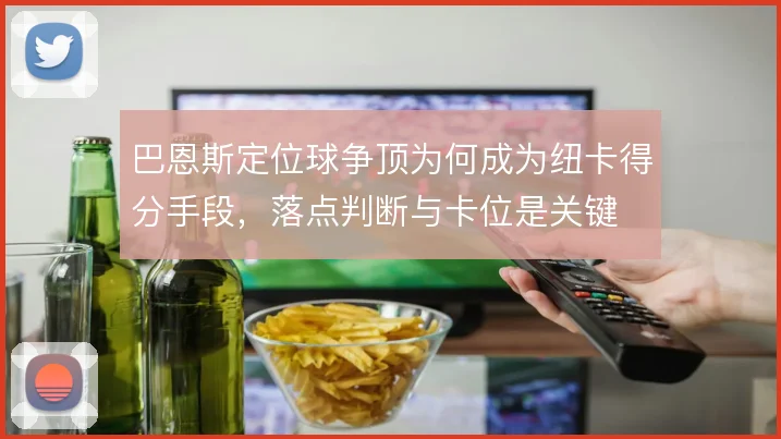 巴恩斯定位球争顶为何成为纽卡得分手段，落点判断与卡位是关键