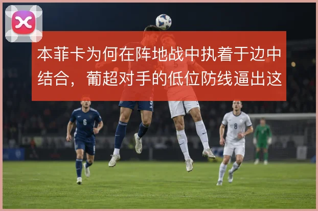 本菲卡为何在阵地战中执着于边中结合，葡超对手的低位防线逼出这种选择