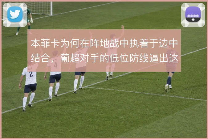 本菲卡为何在阵地战中执着于边中结合，葡超对手的低位防线逼出这种选择