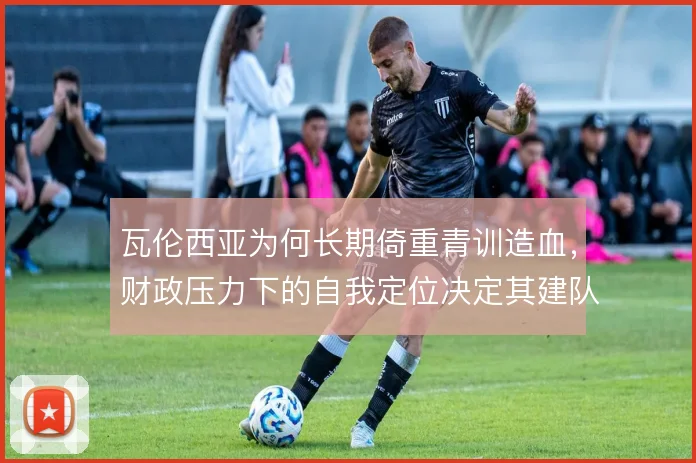 瓦伦西亚为何长期倚重青训造血，财政压力下的自我定位决定其建队逻辑
