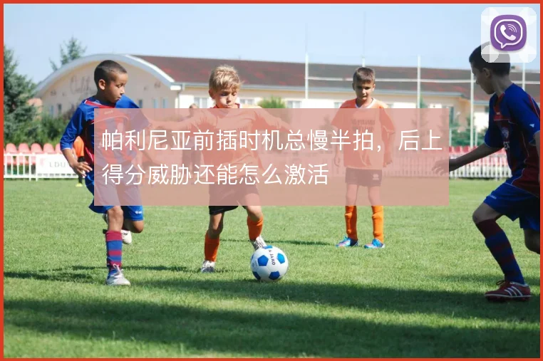 帕利尼亚前插时机总慢半拍，后上得分威胁还能怎么激活