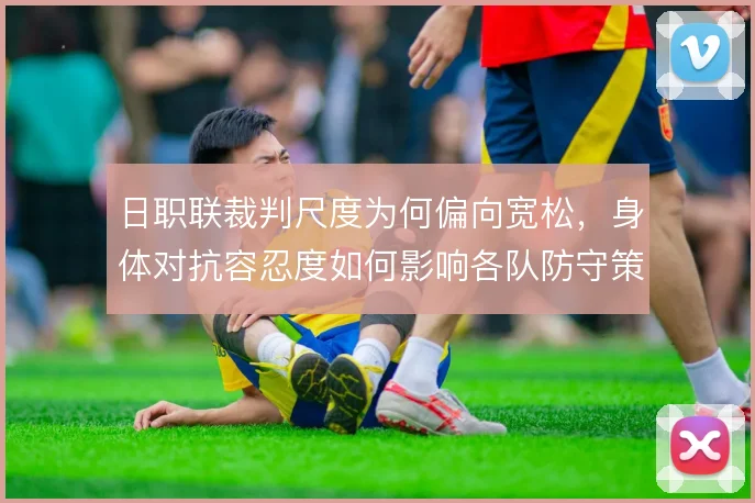 日职联裁判尺度为何偏向宽松，身体对抗容忍度如何影响各队防守策略