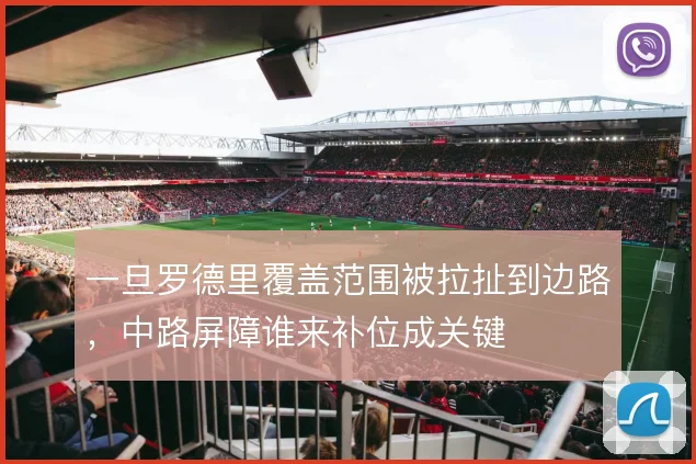 一旦罗德里覆盖范围被拉扯到边路,中路屏障谁来补位成关键