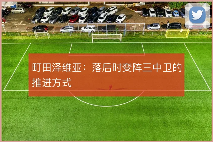 町田泽维亚:落后时变阵三中卫的推进方式