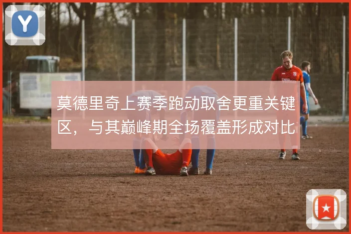 莫德里奇上赛季跑动取舍更重关键区，与其巅峰期全场覆盖形成对比