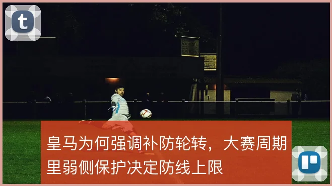 皇马为何强调补防轮转，大赛周期里弱侧保护决定防线上限