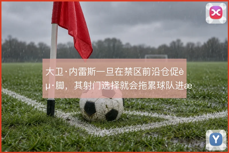 大卫·内雷斯一旦在禁区前沿仓促起脚，其射门选择就会拖累球队进攻效率