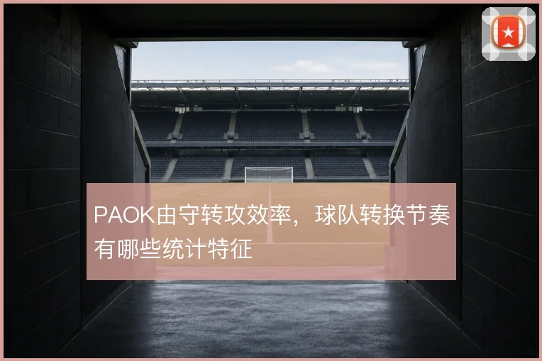 PAOK由守转攻效率，球队转换节奏有哪些统计特征