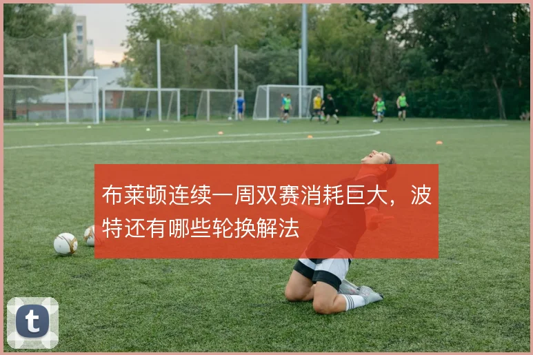 布莱顿连续一周双赛消耗巨大，波特还有哪些轮换解法