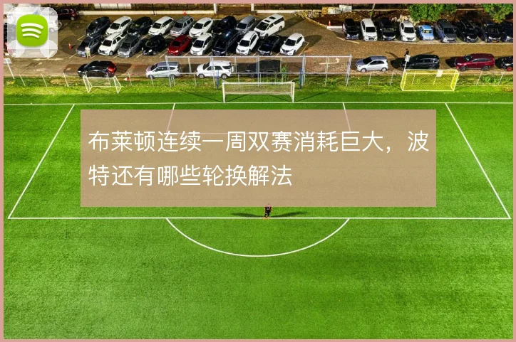 布莱顿连续一周双赛消耗巨大，波特还有哪些轮换解法